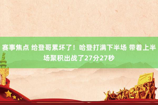 赛事焦点 给登哥累坏了！哈登打满下半场 带着上半场聚积出战了27分27秒