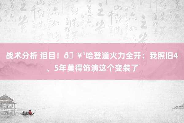 战术分析 泪目！🥹哈登道火力全开：我照旧4、5年莫得饰演这个变装了