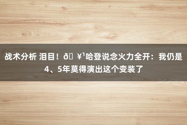 战术分析 泪目！🥹哈登说念火力全开：我仍是4、5年莫得演出这个变装了