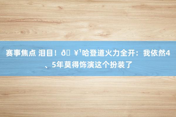 赛事焦点 泪目！🥹哈登道火力全开：我依然4、5年莫得饰演这个扮装了