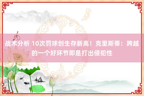 战术分析 10次罚球创生存新高！克里斯蒂：跨越的一个好环节即是打出侵犯性