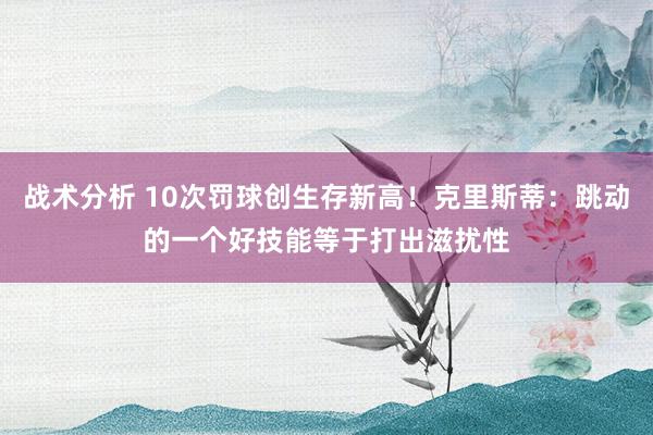 战术分析 10次罚球创生存新高！克里斯蒂：跳动的一个好技能等于打出滋扰性