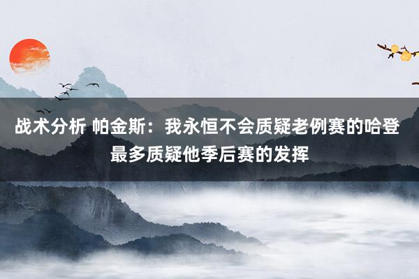 战术分析 帕金斯：我永恒不会质疑老例赛的哈登 最多质疑他季后赛的发挥