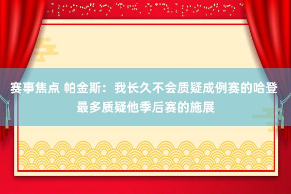 赛事焦点 帕金斯：我长久不会质疑成例赛的哈登 最多质疑他季后赛的施展