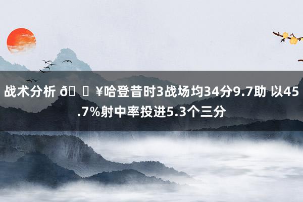 战术分析 🔥哈登昔时3战场均34分9.7助 以45.7%射中率投进5.3个三分