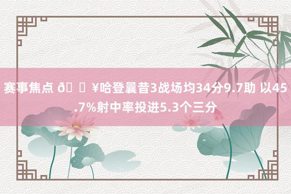 赛事焦点 🔥哈登曩昔3战场均34分9.7助 以45.7%射中率投进5.3个三分