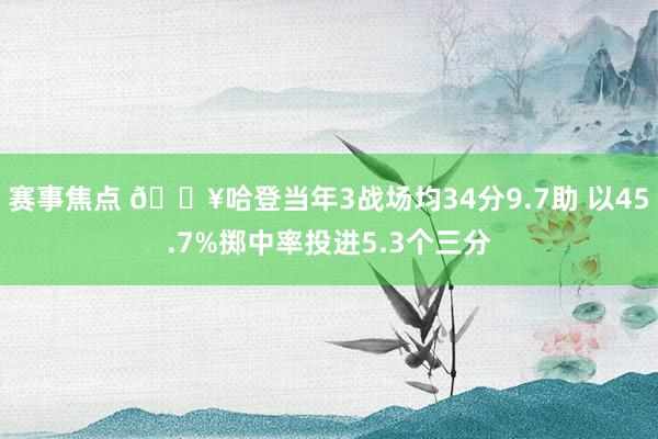 赛事焦点 🔥哈登当年3战场均34分9.7助 以45.7%掷中率投进5.3个三分