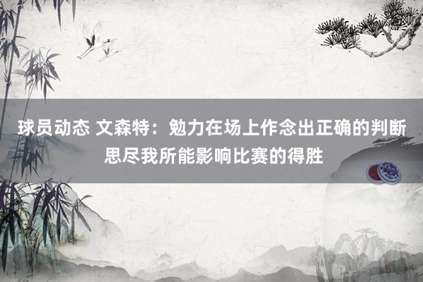 球员动态 文森特：勉力在场上作念出正确的判断 思尽我所能影响比赛的得胜