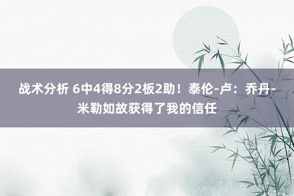 战术分析 6中4得8分2板2助！泰伦-卢：乔丹-米勒如故获得了我的信任