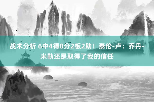 战术分析 6中4得8分2板2助！泰伦-卢：乔丹-米勒还是取得了我的信任