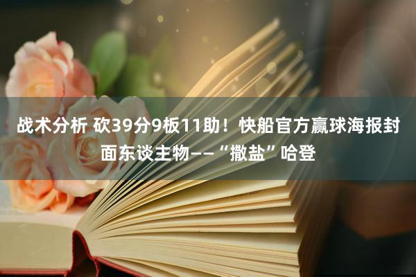 战术分析 砍39分9板11助！快船官方赢球海报封面东谈主物——“撒盐”哈登