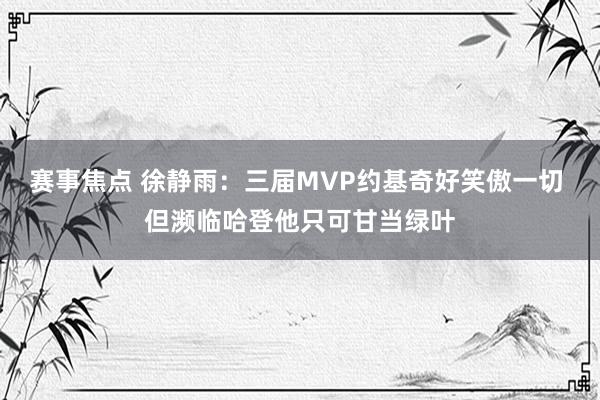 赛事焦点 徐静雨：三届MVP约基奇好笑傲一切 但濒临哈登他只可甘当绿叶