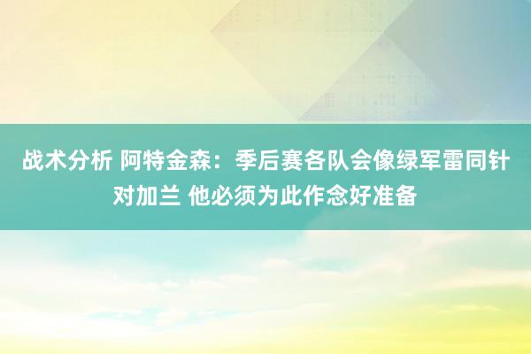 战术分析 阿特金森：季后赛各队会像绿军雷同针对加兰 他必须为此作念好准备