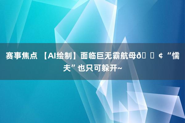 赛事焦点 【AI绘制】面临巨无霸航母🚢 “懦夫”也只可躲开~