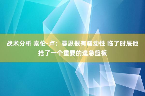 战术分析 泰伦-卢：曼恩很有骚动性 临了时辰他抢了一个重要的遑急篮板