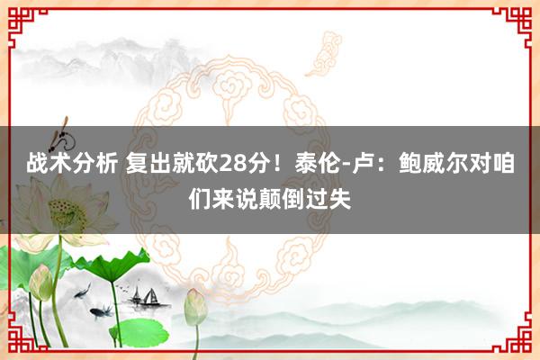 战术分析 复出就砍28分！泰伦-卢：鲍威尔对咱们来说颠倒过失