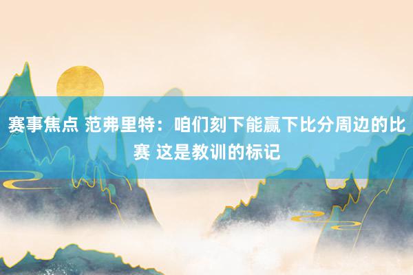 赛事焦点 范弗里特：咱们刻下能赢下比分周边的比赛 这是教训的标记