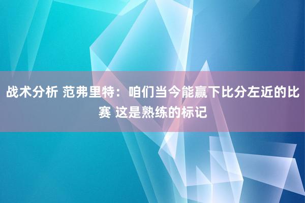 战术分析 范弗里特：咱们当今能赢下比分左近的比赛 这是熟练的标记