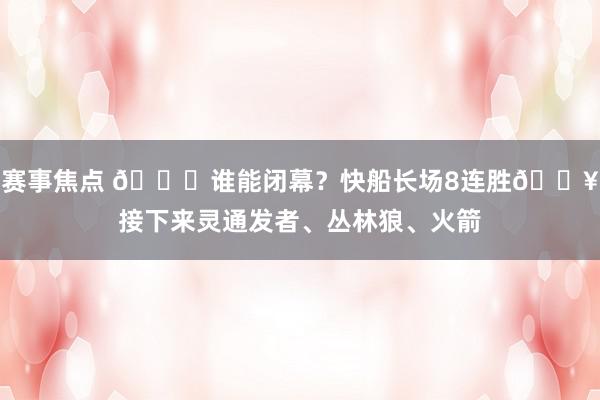 赛事焦点 😉谁能闭幕？快船长场8连胜🔥接下来灵通发者、丛林狼、火箭