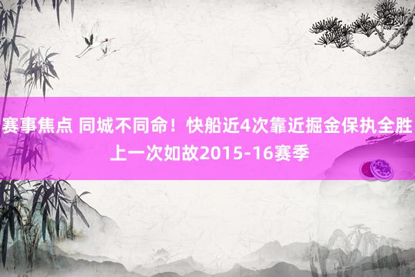 赛事焦点 同城不同命！快船近4次靠近掘金保执全胜 上一次如故2015-16赛季