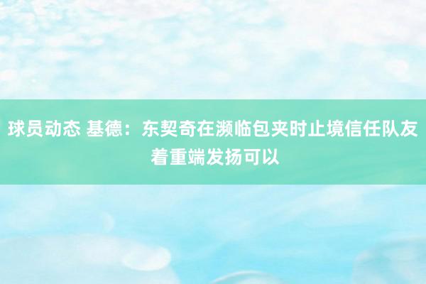 球员动态 基德：东契奇在濒临包夹时止境信任队友 着重端发扬可以