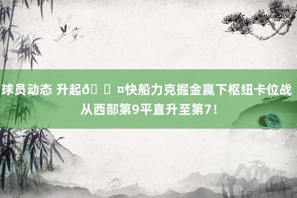 球员动态 升起😤快船力克掘金赢下枢纽卡位战 从西部第9平直升至第7！