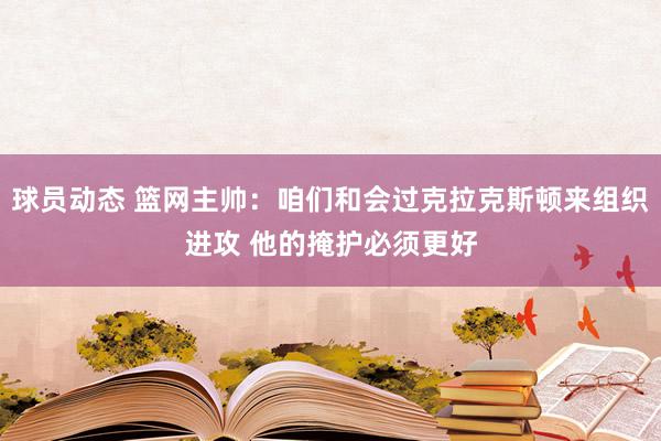 球员动态 篮网主帅：咱们和会过克拉克斯顿来组织进攻 他的掩护必须更好