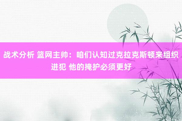 战术分析 篮网主帅：咱们认知过克拉克斯顿来组织进犯 他的掩护必须更好