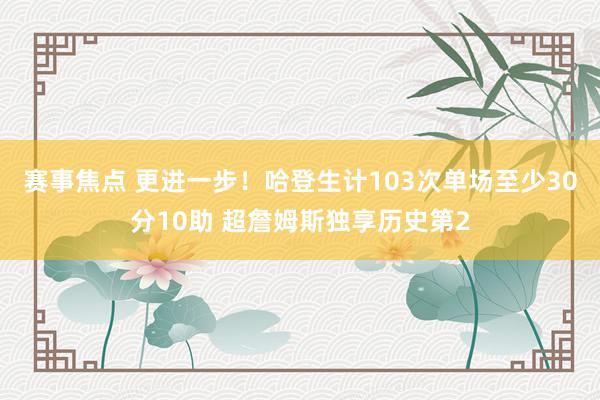 赛事焦点 更进一步！哈登生计103次单场至少30分10助 超詹姆斯独享历史第2