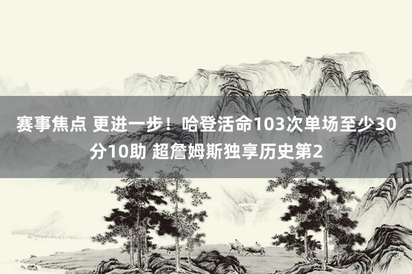 赛事焦点 更进一步！哈登活命103次单场至少30分10助 超詹姆斯独享历史第2