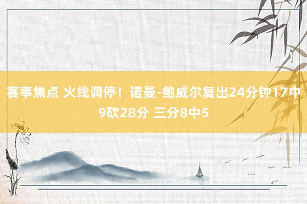 赛事焦点 火线调停！诺曼-鲍威尔复出24分钟17中9砍28分 三分8中5