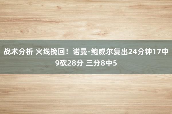 战术分析 火线挽回！诺曼-鲍威尔复出24分钟17中9砍28分 三分8中5