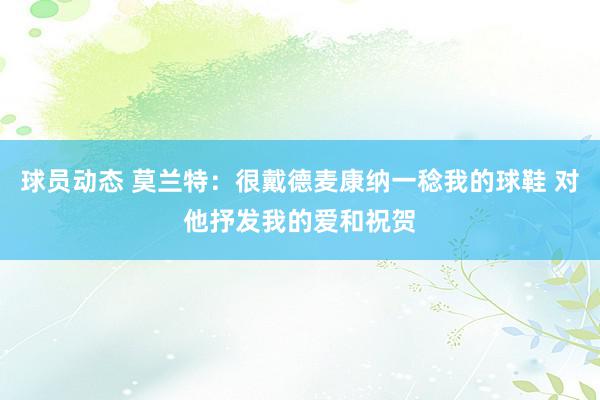 球员动态 莫兰特：很戴德麦康纳一稔我的球鞋 对他抒发我的爱和祝贺