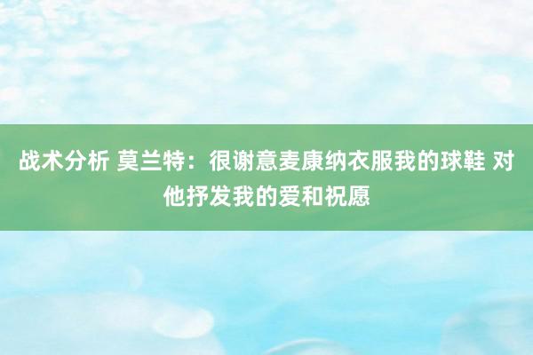 战术分析 莫兰特：很谢意麦康纳衣服我的球鞋 对他抒发我的爱和祝愿