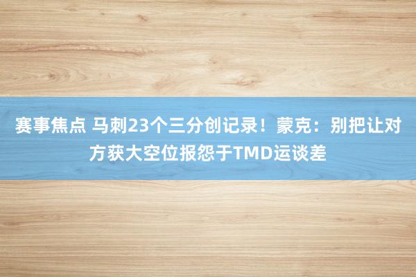 赛事焦点 马刺23个三分创记录！蒙克：别把让对方获大空位报怨于TMD运谈差