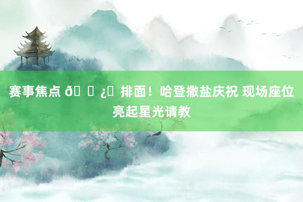 赛事焦点 🐿️排面！哈登撒盐庆祝 现场座位亮起星光请教