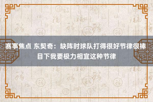 赛事焦点 东契奇：缺阵时球队打得很好节律很棒 目下我要极力相宜这种节律