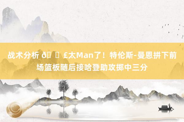 战术分析 💣太Man了！特伦斯-曼恩拼下前场篮板随后接哈登助攻掷中三分