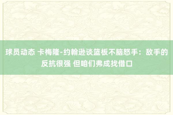 球员动态 卡梅隆-约翰逊谈篮板不脑怒手：敌手的反抗很强 但咱们弗成找借口