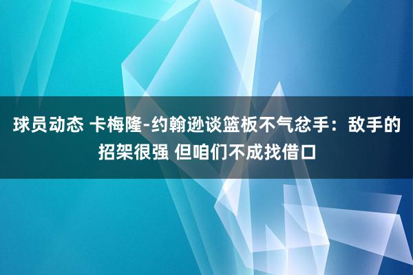 球员动态 卡梅隆-约翰逊谈篮板不气忿手：敌手的招架很强 但咱们不成找借口