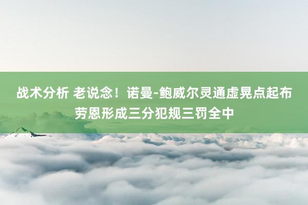 战术分析 老说念！诺曼-鲍威尔灵通虚晃点起布劳恩形成三分犯规三罚全中