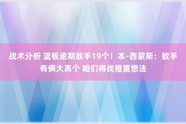 战术分析 篮板逾期敌手19个！本-西蒙斯：敌手有俩大高个 咱们得找措置想法