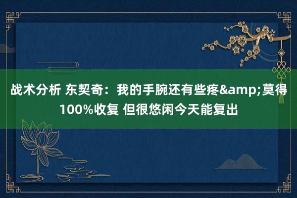 战术分析 东契奇：我的手腕还有些疼&莫得100%收复 但很悠闲今天能复出