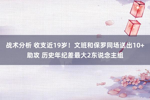 战术分析 收支近19岁！文班和保罗同场送出10+助攻 历史年纪差最大2东说念主组