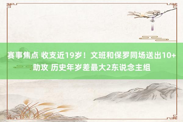 赛事焦点 收支近19岁！文班和保罗同场送出10+助攻 历史年岁差最大2东说念主组