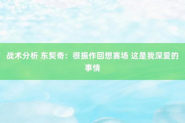 战术分析 东契奇：很振作回想赛场 这是我深爱的事情