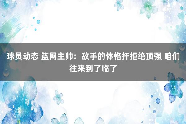 球员动态 篮网主帅：敌手的体格扞拒绝顶强 咱们往来到了临了