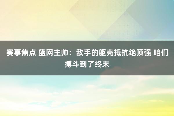 赛事焦点 篮网主帅：敌手的躯壳抵抗绝顶强 咱们搏斗到了终末