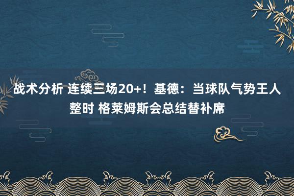 战术分析 连续三场20+！基德：当球队气势王人整时 格莱姆斯会总结替补席