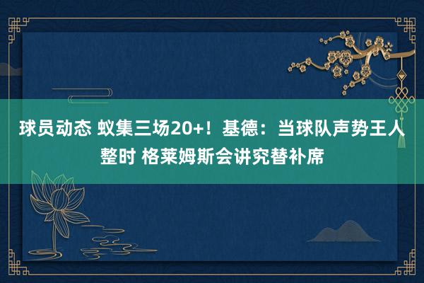 球员动态 蚁集三场20+！基德：当球队声势王人整时 格莱姆斯会讲究替补席